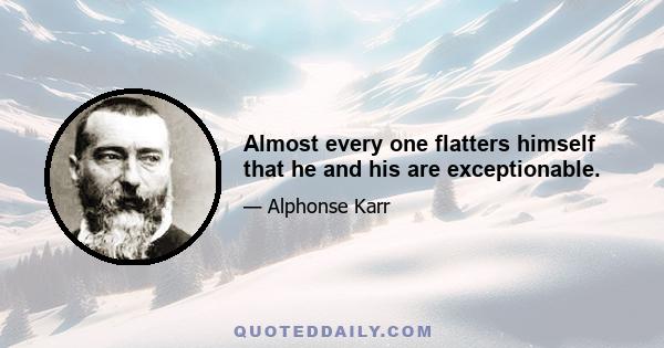 Almost every one flatters himself that he and his are exceptionable.