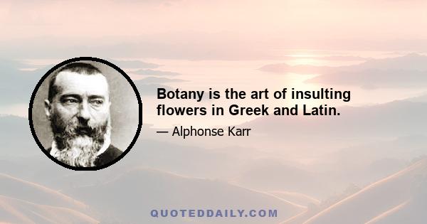 Botany is the art of insulting flowers in Greek and Latin.