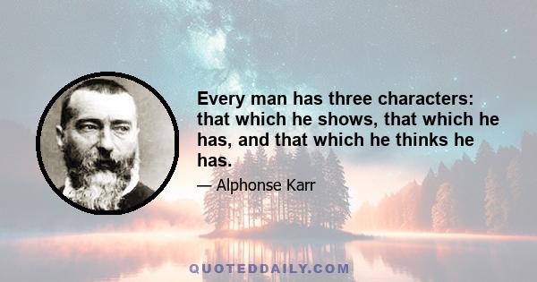 Every man has three characters: that which he shows, that which he has, and that which he thinks he has.