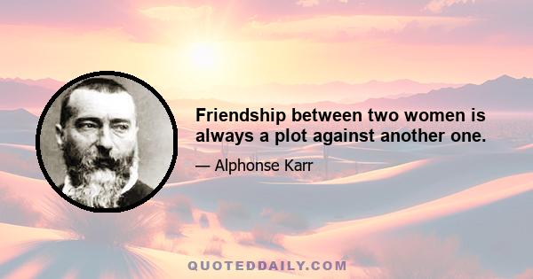 Friendship between two women is always a plot against another one.