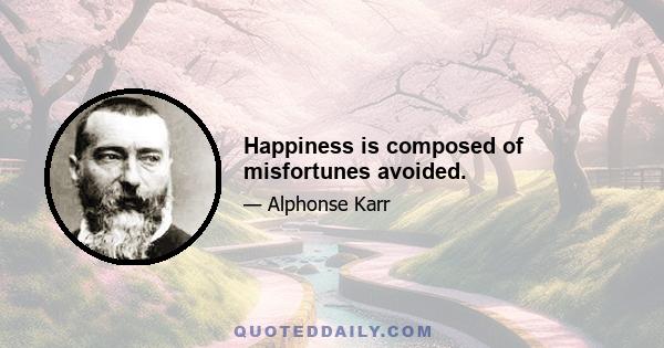 Happiness is composed of misfortunes avoided.