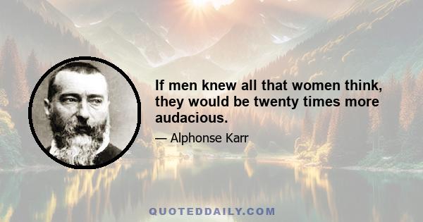 If men knew all that women think, they would be twenty times more audacious.