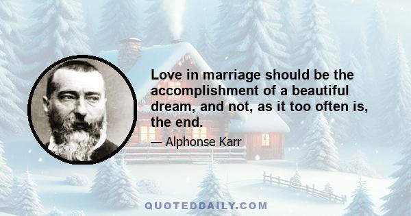 Love in marriage should be the accomplishment of a beautiful dream, and not, as it too often is, the end.