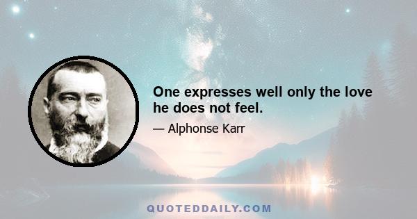 One expresses well only the love he does not feel.