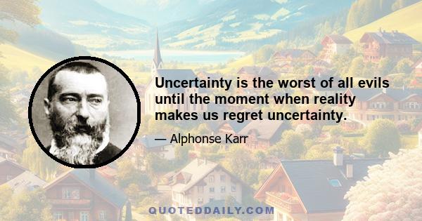 Uncertainty is the worst of all evils until the moment when reality makes us regret uncertainty.