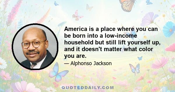 America is a place where you can be born into a low-income household but still lift yourself up, and it doesn't matter what color you are.