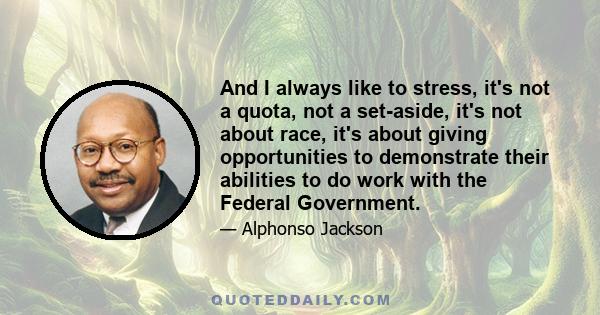 And I always like to stress, it's not a quota, not a set-aside, it's not about race, it's about giving opportunities to demonstrate their abilities to do work with the Federal Government.