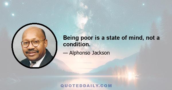 Being poor is a state of mind, not a condition.