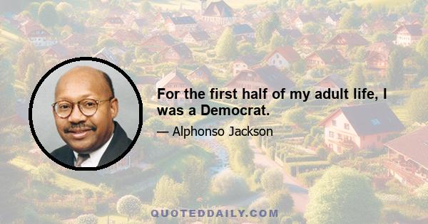 For the first half of my adult life, I was a Democrat.