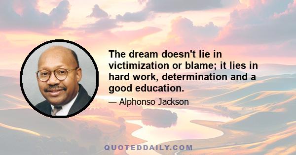 The dream doesn't lie in victimization or blame; it lies in hard work, determination and a good education.