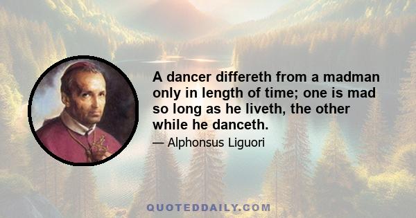 A dancer differeth from a madman only in length of time; one is mad so long as he liveth, the other while he danceth.