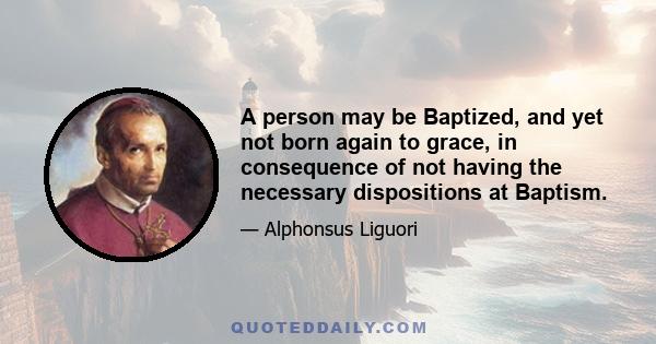 A person may be Baptized, and yet not born again to grace, in consequence of not having the necessary dispositions at Baptism.