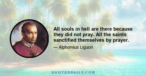 All souls in hell are there because they did not pray. All the saints sanctified themselves by prayer.