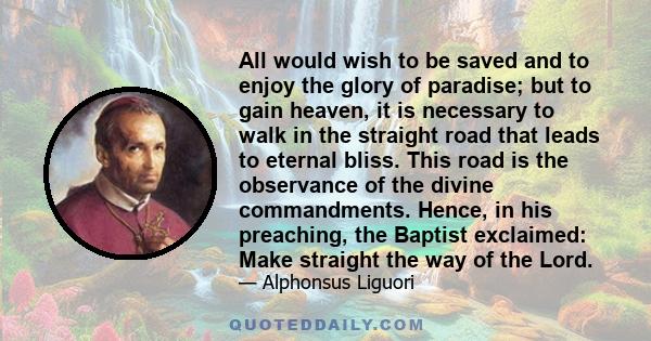 All would wish to be saved and to enjoy the glory of paradise; but to gain heaven, it is necessary to walk in the straight road that leads to eternal bliss. This road is the observance of the divine commandments. Hence, 