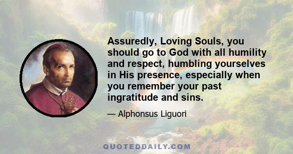 Assuredly, Loving Souls, you should go to God with all humility and respect, humbling yourselves in His presence, especially when you remember your past ingratitude and sins.