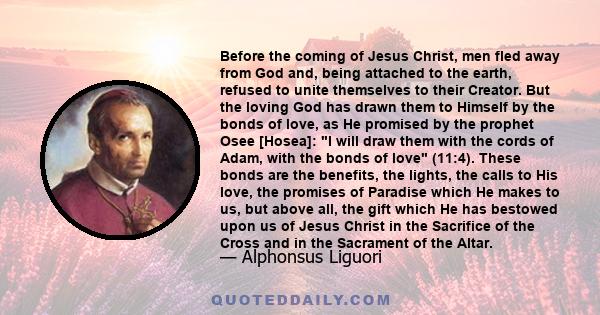 Before the coming of Jesus Christ, men fled away from God and, being attached to the earth, refused to unite themselves to their Creator. But the loving God has drawn them to Himself by the bonds of love, as He promised 