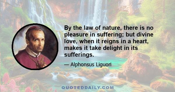 By the law of nature, there is no pleasure in suffering; but divine love, when it reigns in a heart, makes it take delight in its sufferings.