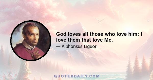 God loves all those who love him: I love them that love Me.