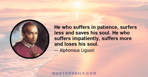 He who suffers in patience, surfers less and saves his soul. He who suffers impatiently, suffers more and loses his soul.