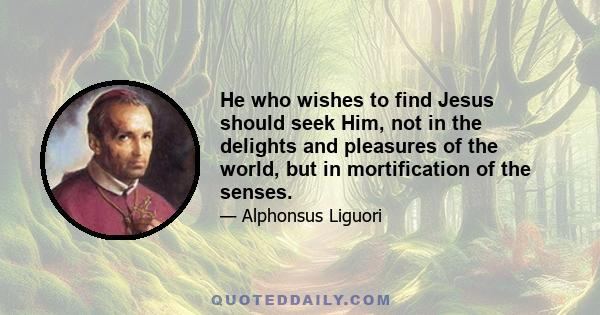 He who wishes to find Jesus should seek Him, not in the delights and pleasures of the world, but in mortification of the senses.