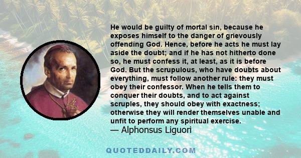 He would be guilty of mortal sin, because he exposes himself to the danger of grievously offending God. Hence, before he acts he must lay aside the doubt; and if he has not hitherto done so, he must confess it, at