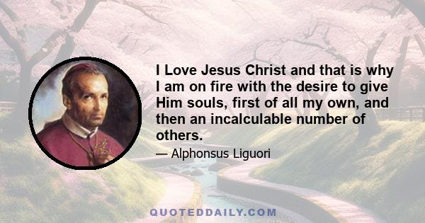 I Love Jesus Christ and that is why I am on fire with the desire to give Him souls, first of all my own, and then an incalculable number of others.