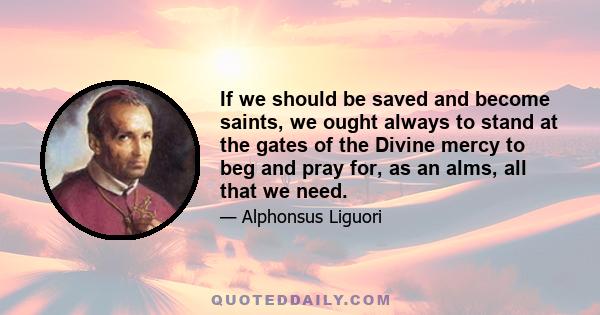 If we should be saved and become saints, we ought always to stand at the gates of the Divine mercy to beg and pray for, as an alms, all that we need.