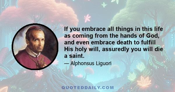 If you embrace all things in this life as coming from the hands of God, and even embrace death to fulfill His holy will, assuredly you will die a saint.