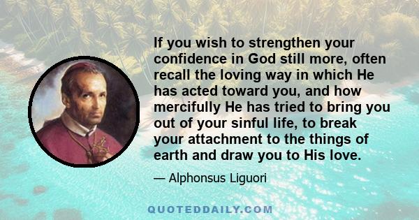 If you wish to strengthen your confidence in God still more, often recall the loving way in which He has acted toward you, and how mercifully He has tried to bring you out of your sinful life, to break your attachment