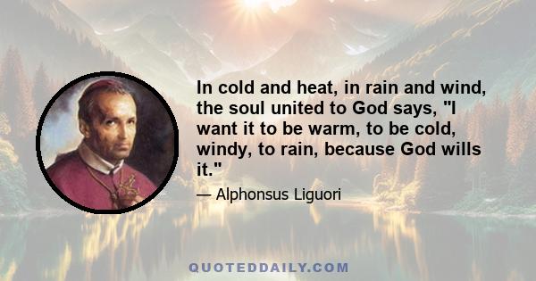 In cold and heat, in rain and wind, the soul united to God says, I want it to be warm, to be cold, windy, to rain, because God wills it.