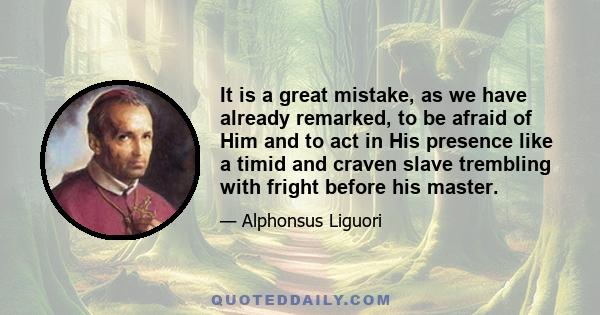 It is a great mistake, as we have already remarked, to be afraid of Him and to act in His presence like a timid and craven slave trembling with fright before his master.