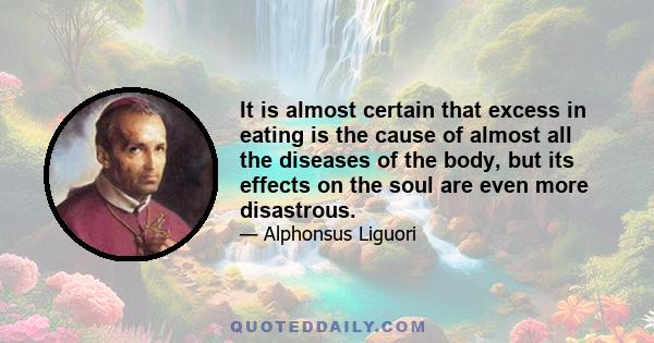 It is almost certain that excess in eating is the cause of almost all the diseases of the body, but its effects on the soul are even more disastrous.