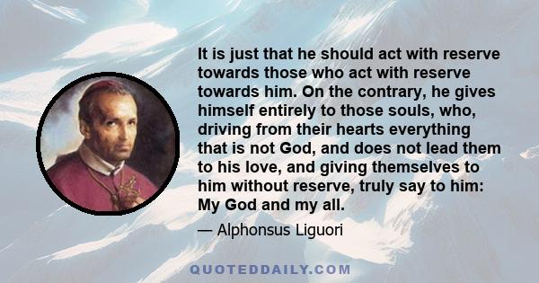 It is just that he should act with reserve towards those who act with reserve towards him. On the contrary, he gives himself entirely to those souls, who, driving from their hearts everything that is not God, and does