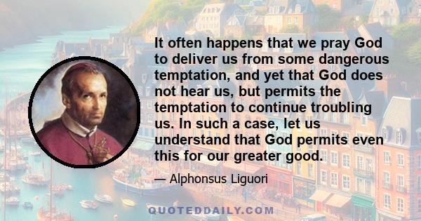 It often happens that we pray God to deliver us from some dangerous temptation, and yet that God does not hear us, but permits the temptation to continue troubling us. In such a case, let us understand that God permits