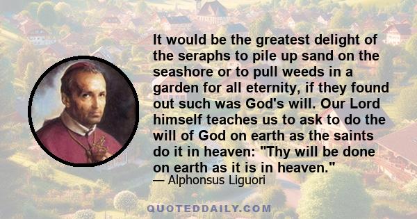 It would be the greatest delight of the seraphs to pile up sand on the seashore or to pull weeds in a garden for all eternity, if they found out such was God's will. Our Lord himself teaches us to ask to do the will of