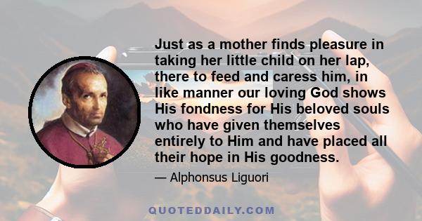 Just as a mother finds pleasure in taking her little child on her lap, there to feed and caress him, in like manner our loving God shows His fondness for His beloved souls who have given themselves entirely to Him and