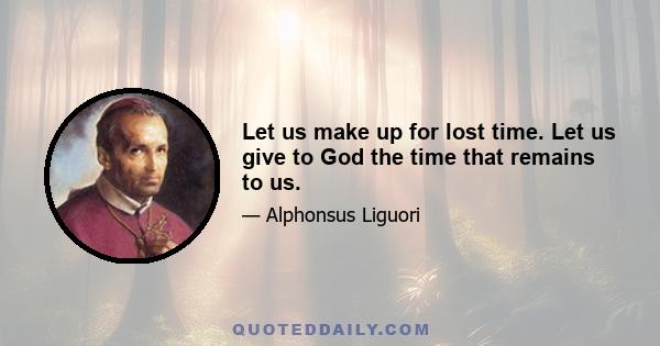 Let us make up for lost time. Let us give to God the time that remains to us.