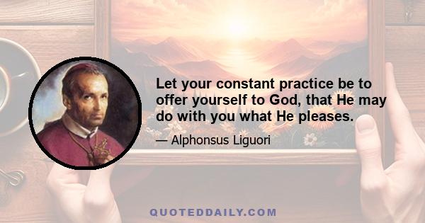 Let your constant practice be to offer yourself to God, that He may do with you what He pleases.