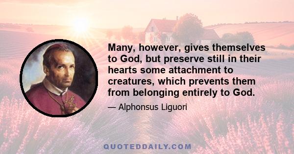 Many, however, gives themselves to God, but preserve still in their hearts some attachment to creatures, which prevents them from belonging entirely to God.