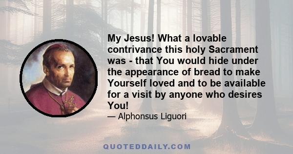 My Jesus! What a lovable contrivance this holy Sacrament was - that You would hide under the appearance of bread to make Yourself loved and to be available for a visit by anyone who desires You!