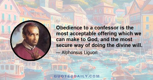 Obedience to a confessor is the most acceptable offering which we can make to God, and the most secure way of doing the divine will.