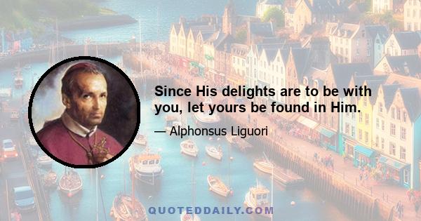 Since His delights are to be with you, let yours be found in Him.