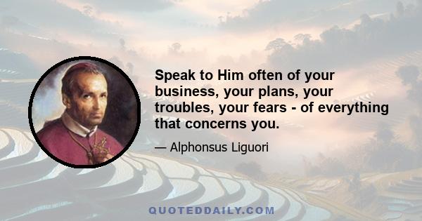 Speak to Him often of your business, your plans, your troubles, your fears - of everything that concerns you.