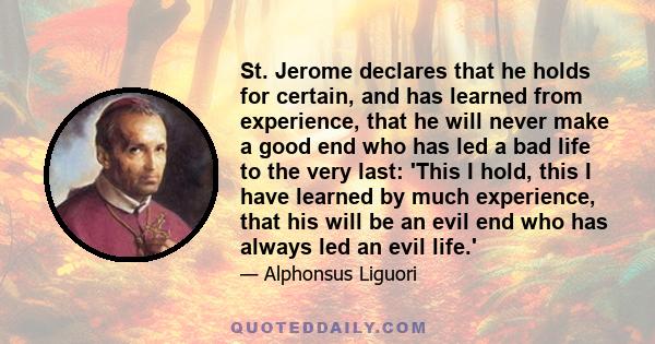 St. Jerome declares that he holds for certain, and has learned from experience, that he will never make a good end who has led a bad life to the very last: 'This I hold, this I have learned by much experience, that his