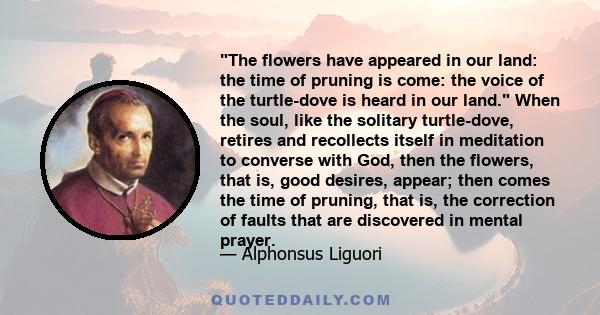 The flowers have appeared in our land: the time of pruning is come: the voice of the turtle-dove is heard in our land. When the soul, like the solitary turtle-dove, retires and recollects itself in meditation to