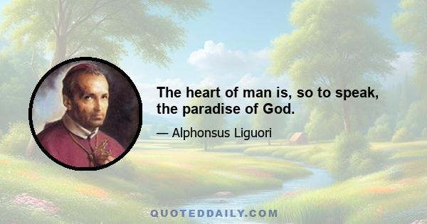 The heart of man is, so to speak, the paradise of God.