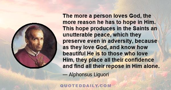 The more a person loves God, the more reason he has to hope in Him. This hope produces in the Saints an unutterable peace, which they preserve even in adversity, because as they love God, and know how beautiful He is to 