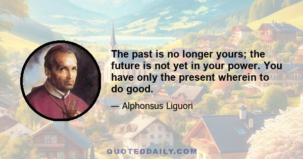 The past is no longer yours; the future is not yet in your power. You have only the present wherein to do good.