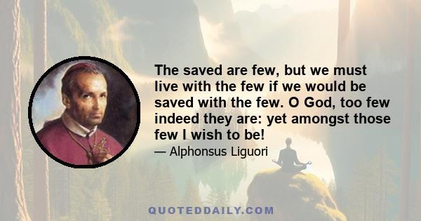 The saved are few, but we must live with the few if we would be saved with the few. O God, too few indeed they are: yet amongst those few I wish to be!