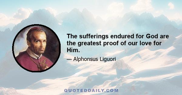 The sufferings endured for God are the greatest proof of our love for Him.